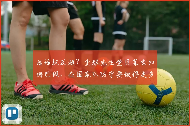话语权反超?金球先生登贝莱告知姆巴佩,在国家队防守要做得更多