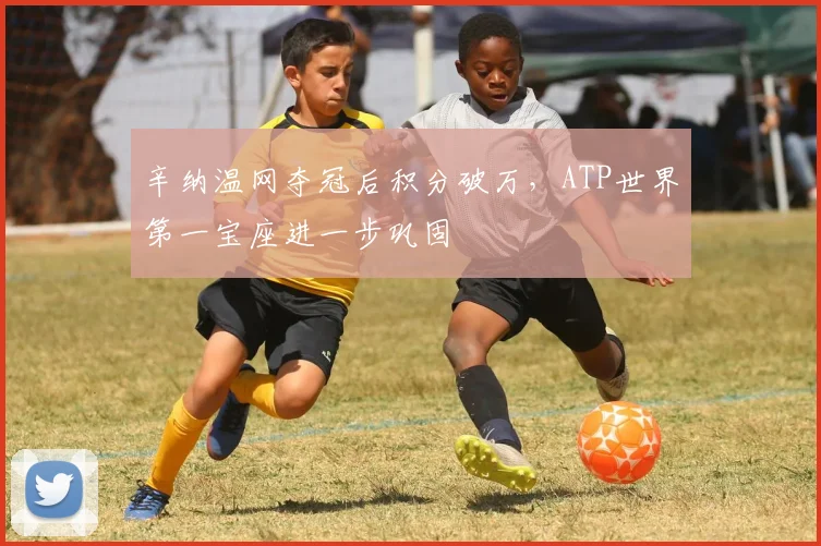 辛纳温网夺冠后积分破万,ATP世界第一宝座进一步巩固
