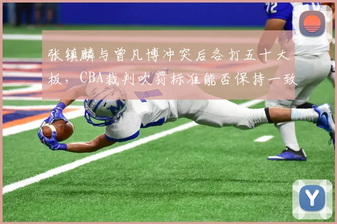 张镇麟与曾凡博冲突后各打五十大板,CBA裁判吹罚标准能否保持一致性?