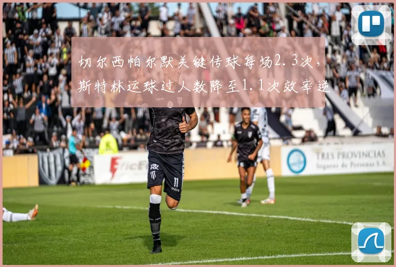 切尔西帕尔默关键传球每场2.3次,斯特林运球过人数降至1.1次效率逆转