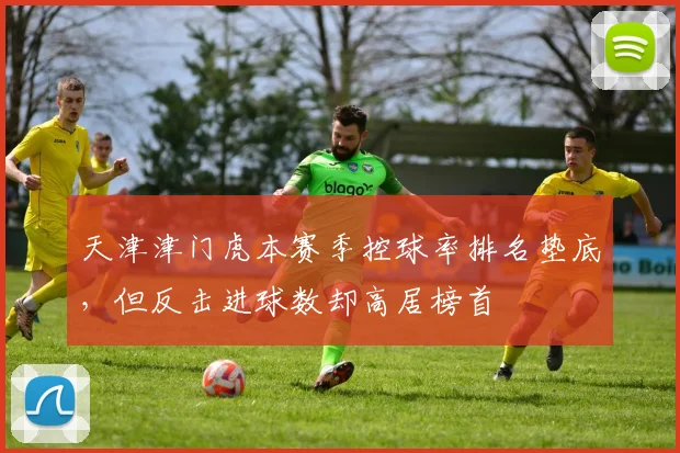 天津津门虎本赛季控球率排名垫底，但反击进球数却高居榜首