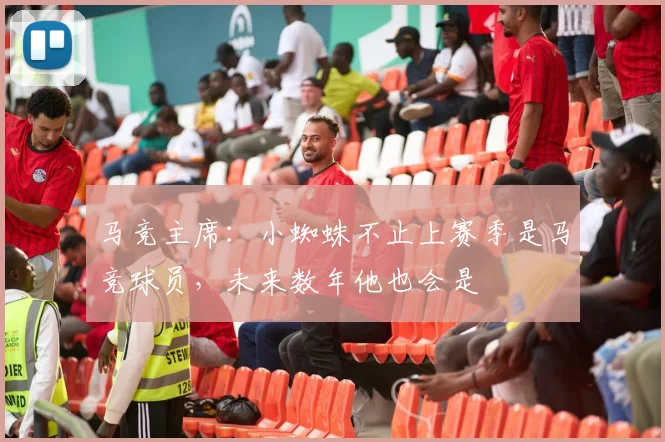 马竞主席：小蜘蛛不止上赛季是马竞球员，未来数年他也会是