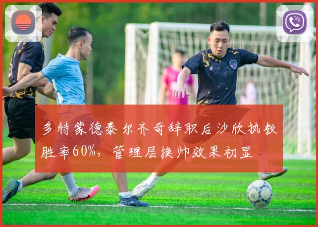 多特蒙德泰尔齐奇辞职后沙欣执教胜率60%,管理层换帅效果初显