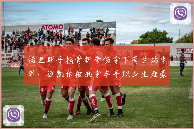 诺里斯手指骨折带伤拿下荷兰站季军,迈凯伦被批拿车手职业生涯豪赌车队积分__br_