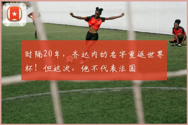 时隔20年,齐达内的名字重返世界杯!但这次,他不代表法国