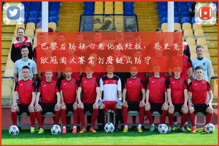 巴黎后防核心老化成短板,恩里克欧冠淘汰赛需打磨链式防守