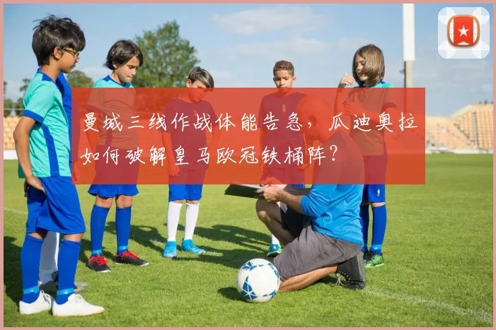 曼城三线作战体能告急,瓜迪奥拉如何破解皇马欧冠铁桶阵?