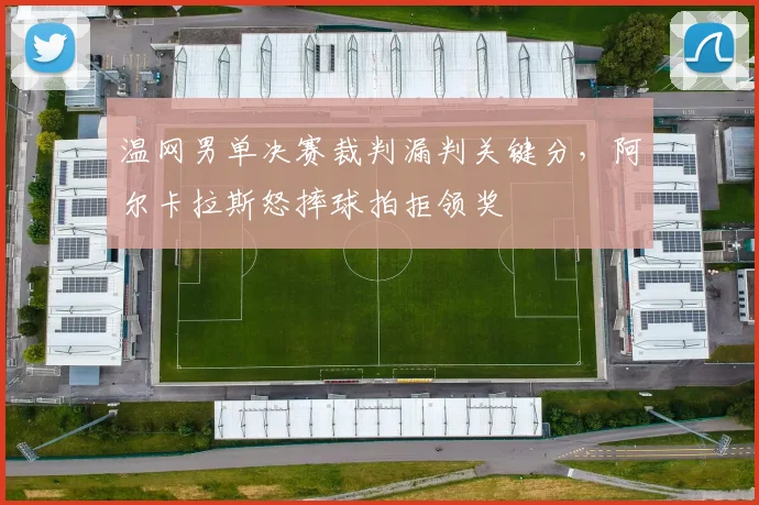 温网男单决赛裁判漏判关键分，阿尔卡拉斯怒摔球拍拒领奖