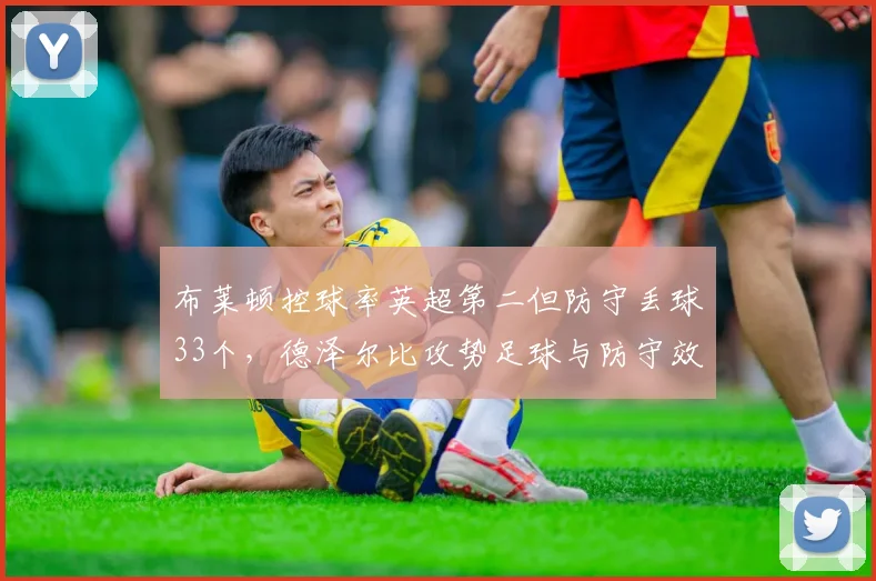 布莱顿控球率英超第二但防守丢球33个，德泽尔比攻势足球与防守效率严重失衡__br_