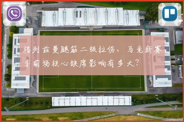 格列兹曼腿筋二级拉伤，马竞新赛季前场核心缺席影响有多大？