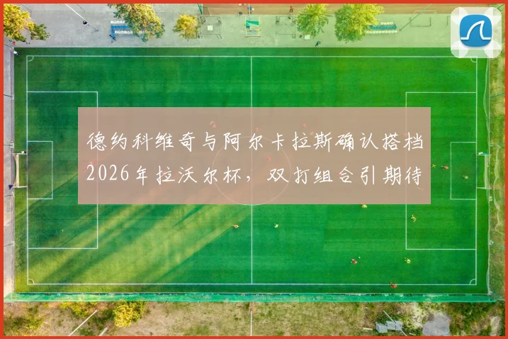 德约科维奇与阿尔卡拉斯确认搭档2026年拉沃尔杯,双打组合引期待
