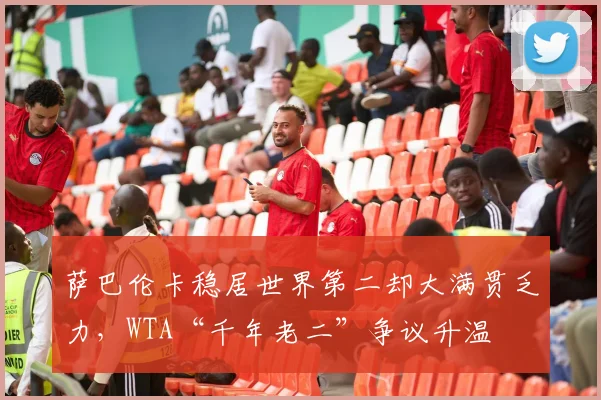 萨巴伦卡稳居世界第二却大满贯乏力,WTA“千年老二”争议升温