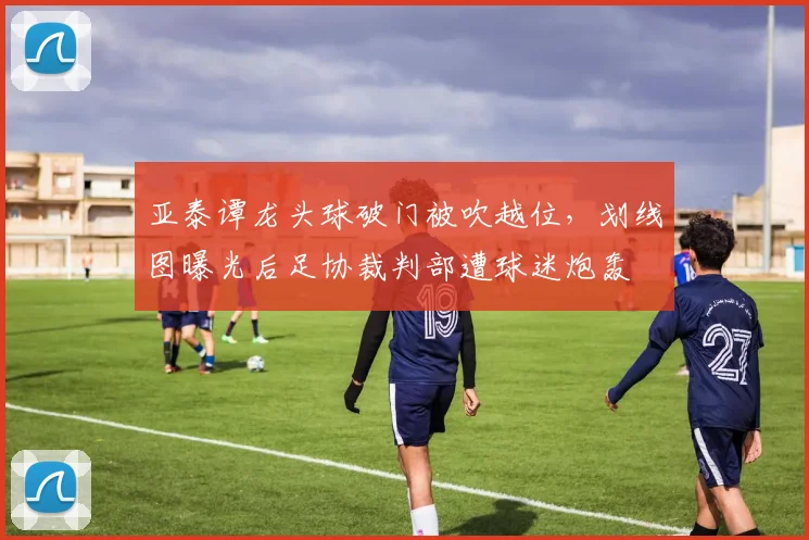 亚泰谭龙头球破门被吹越位，划线图曝光后足协裁判部遭球迷炮轰